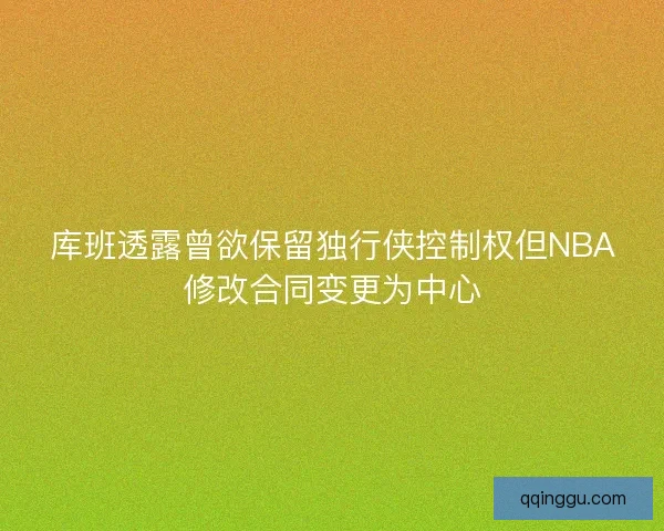 库班透露曾欲保留独行侠控制权但NBA修改合同变更为中心